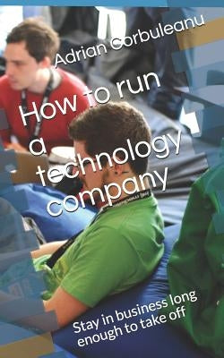 How to run a technology company: Stay in business long enough to take off by Corbuleanu, Adrian