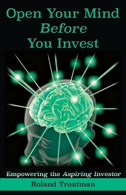 Open Your Mind Before You Invest: Empowering the Aspiring Investor by Troutman, Roland Everett