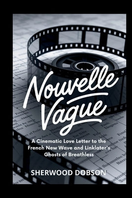 Nouvelle Vague: A Cinematic Love Letter to the French New Wave and Linklater's Ghosts of Breathless by Dobson, Sherwood
