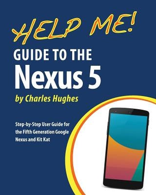 Help Me! Guide to the Nexus 5: Step-by-Step User Guide for the Fifth Generation Nexus and Kit-Kat by Hughes, Charles