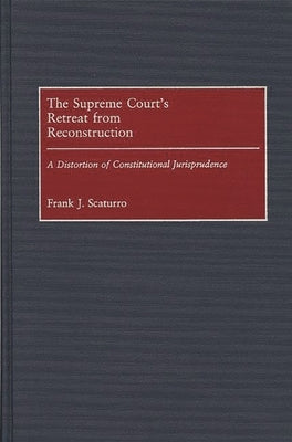 The Supreme Court's Retreat from Reconstruction: A Distortion of Constitutional Jurisprudence by Scaturro, Frank