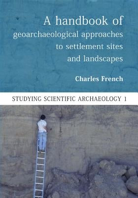 A Handbook of Geoarchaeological Approaches for Investigating Landscapes and Settlement Sites by French, Charles