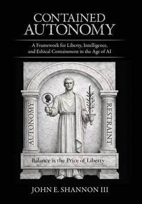 Contained Autonomy: A Framework for Liberty, Intelligence, and Ethical Containment in the Age of AI by Shannon, John E., III