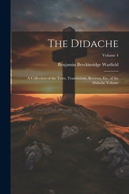 The Didache: A Collection of the Texts, Translations, Reviews, etc. of the Didache Volume; Volume 4 by Breckinridge, Warfield Benjamin