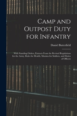 Camp and Outpost Duty for Infantry: With Standing Orders, Extracts From the Revised Regulations for the Army, Rules for Health, Maxims for Soldiers, a by Butterfield, Daniel