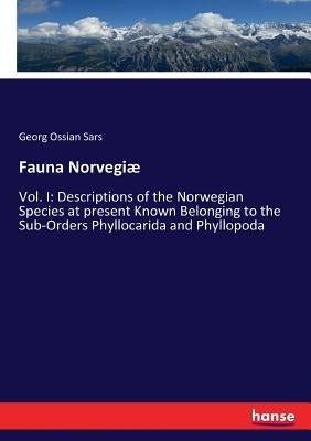 Fauna Norvegiæ: Vol. I: Descriptions of the Norwegian Species at present Known Belonging to the Sub-Orders Phyllocarida and Phyllopoda by Sars, Georg Ossian