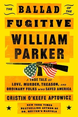 The Ballad of the Fugitive William Parker: A True Tale of Love, Murder, Treason, and Ordinary Folks Who Saved America by Aptowicz, Cristin O'Keefe