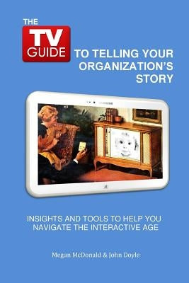 The TV Guide to Telling Your Organization's Story: Insights and tools to help you navigate the Interactive Age by Doyle, John C.