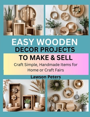 Easy Wooden Decor Projects to Make & Sell: craft Simple, Handmade Items for Home or Craft Fairs by Peters, Lawson