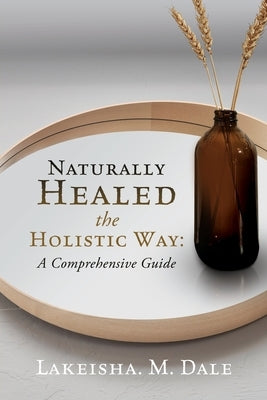 Naturally Healed the Holistic Way: A Comprehensive Guide by Dale, Lakeisha M.