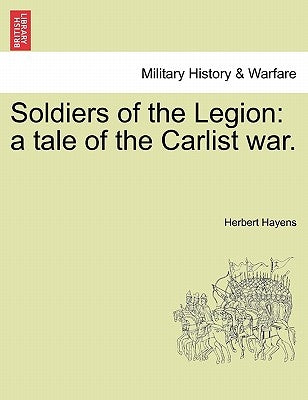 Soldiers of the Legion: A Tale of the Carlist War. by Hayens, Herbert