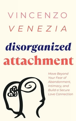 Disorganized Attachment: Move Beyond Your Fear of Abandonment, Intimacy, and Build a Secure Love Connection by Venezia, Vincenzo