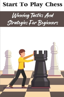 Start To Play Chess: Winning Tactics And Strategies For Beginners: Chess Tips For Beginners by While, Mae