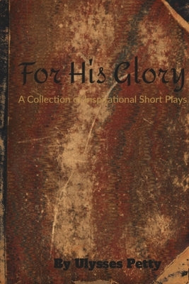 For His Glory: A Collection of Inspirational Short Plays by Petty, Ulysses Oddyssey