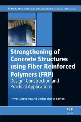 Strengthening of Concrete Structures Using Fiber Reinforced Polymers (Frp): Design, Construction and Practical Applications by Wu, Hwai-Chung