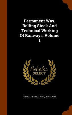 Permanent Way, Rolling Stock And Technical Working Of Railways, Volume 1 by Charles Henri François Couche