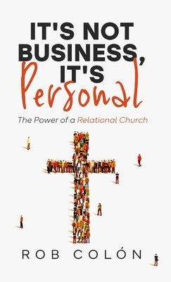 It's Not Business, It's Personal: The Power of a Relational Church by Colon, Rob