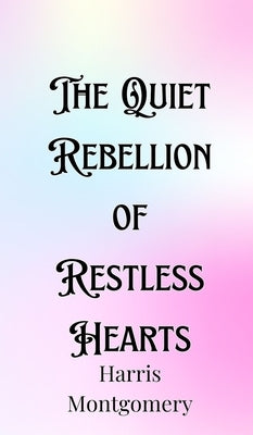 The Quiet Rebellion of Restless Hearts by Montgomery, Harris