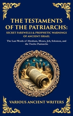 The Testaments of the Patriarchs: The Last Words of Abraham, Moses, Job, Solomon, and the Twelve Patriarchs (Deluxe Hardbound Edition) by Writers, Various Ancient