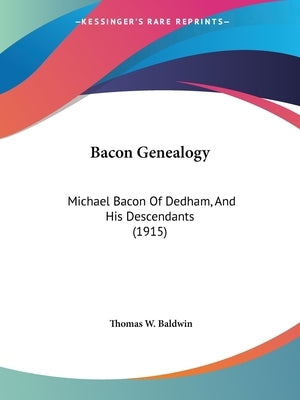 Bacon Genealogy: Michael Bacon Of Dedham, And His Descendants (1915) by Baldwin, Thomas W.