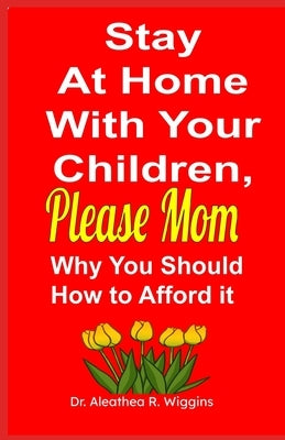 Stay At Home With Your Children, Please Mom: Why You Should & How to Afford it by Wiggins, Aleathea R.