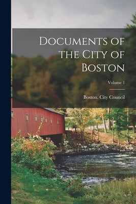 Documents of the City of Boston; Volume 1 by Boston (Mass ) City Council
