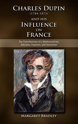 Charles Dupin (1784-1873) and His Influence on France: The Contributions of a Mathematician, Educator, Engineer, and Statesman by Bradley, Margaret