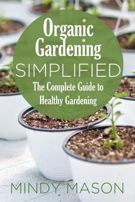 Organic Gardening Simplified the Complete Guide to Healthy Gardening by Mason, Mindy