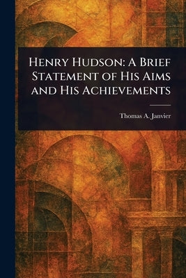 Henry Hudson: A Brief Statement of His Aims and His Achievements by Janvier, Thomas a. (Thomas Allibone)