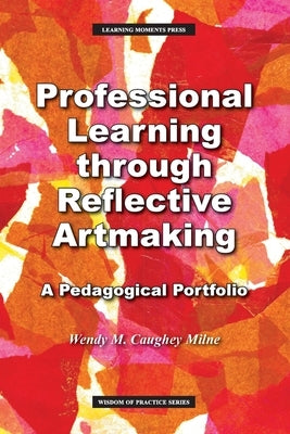 Professional Learning through Reflective Artmaking: A Pedagogical Portfolio by Milne, Wendy M.