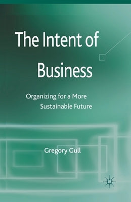 The Intent of Business: Organizing for a More Sustainable Future by Gull, G.