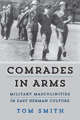 Comrades in Arms: Military Masculinities in East German Culture by Smith, Tom