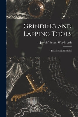 Grinding and Lapping Tools: Processes and Fixtures by Woodworth, Joseph Vincent