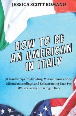 How to Be an American in Italy: 55 Insider Tips for Avoiding Miscommunications, Misunderstandings, and Embarrassing Faux Pas While Visiting or Living by Scott Romano, Jessica