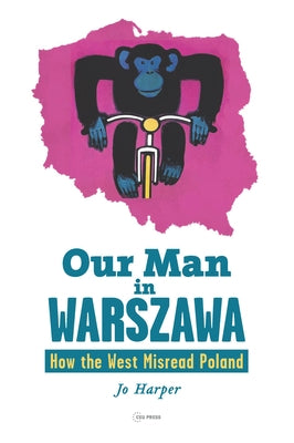 Our Man in Warszawa: How the West Misread Poland by Harper, Jo