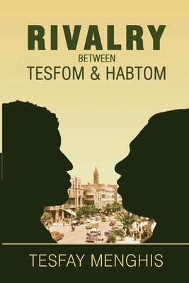 Rivalry between Tesfom & Habtom: Story of justice, aggression, betrayal & steadfastness by Tesfay, Menghis