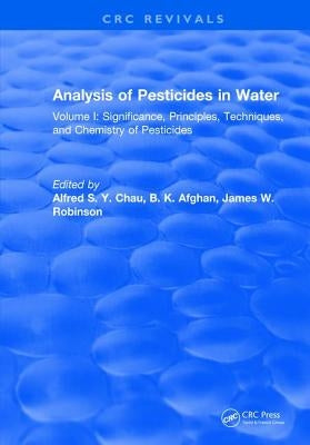Analysis of Pesticides in Water: Volume I: Significance, Principles, Techniques, and Chemistry of Pesticides by Chau, Alfred S. y.