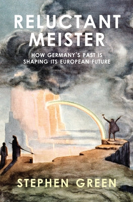 Reluctant Meister: How Germany's Past Is Shaping Its European Future by Green, Stephen