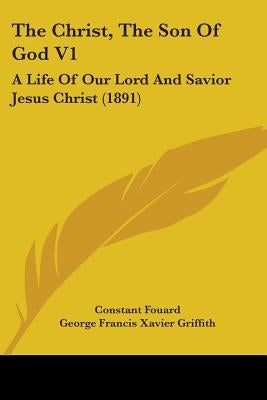 The Christ, The Son Of God V1: A Life Of Our Lord And Savior Jesus Christ (1891) by Fouard, Constant Henri