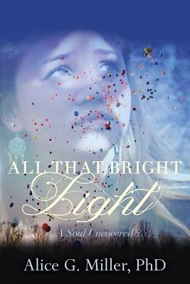 All That Bright Light: A Soul Uncovered by Miller, Phd Alice G.