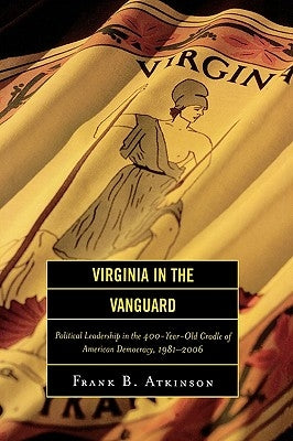 Virginia in the Vanguard: Political Leadership in the 400-Year-Old Cradle of American Democracy, 1981-2006 by Atkinson, Frank B.