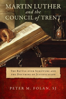 Martin Luther and the Council of Trent: The Battle Over Scripture and the Doctrine of Justification by Folan, Peter M.
