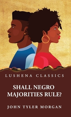 Shall Negro Majorities Rule? by John Tyler Morgan