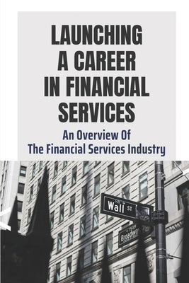 Launching A Career In Financial Services: An Overview Of The Financial Services Industry: Advantages Of Advanced Degrees by Turnbill, Alesha
