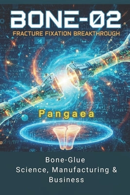 Bone-02 Fracture Fixation Breakthrough: Bone-Glue Science, Manufacturing & Business by Pangaea