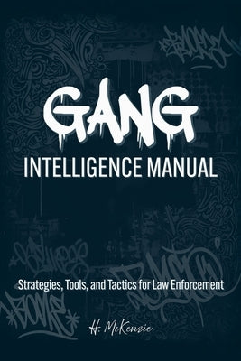 Gang Intelligence Manual: Strategies, Tools, and Tactics for Law Enforcement by McKenzie, H.