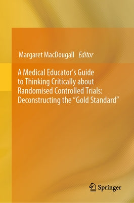 A Medical Educator's Guide to Thinking Critically about Randomised Controlled Trials: Deconstructing the Gold Standard by Macdougall, Margaret