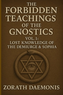 The Forbidden Teachings Of The Gnostics: Vol. 1: Lost Knowledge of the Demiurge & Sophia by Daemonis, Zorath