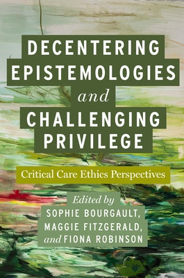 Decentering Epistemologies and Challenging Privilege: Critical Care Ethics Perspectives by Bourgault, Sophie