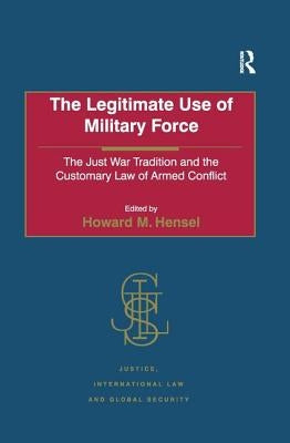 The Legitimate Use of Military Force: The Just War Tradition and the Customary Law of Armed Conflict by Hensel, Howard M.